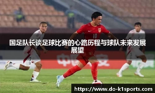 国足队长谈足球比赛的心路历程与球队未来发展展望