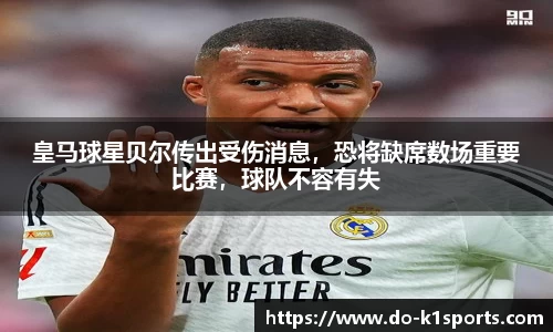 皇马球星贝尔传出受伤消息，恐将缺席数场重要比赛，球队不容有失