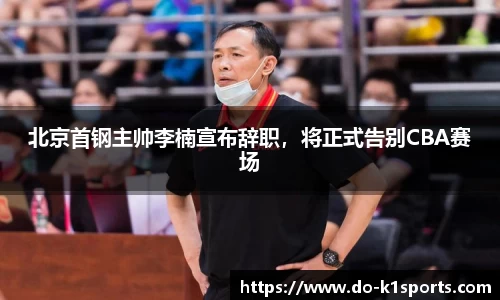 北京首钢主帅李楠宣布辞职，将正式告别CBA赛场