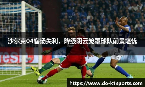 沙尔克04客场失利，降级阴云笼罩球队前景堪忧