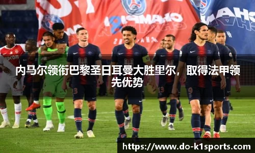 内马尔领衔巴黎圣日耳曼大胜里尔，取得法甲领先优势