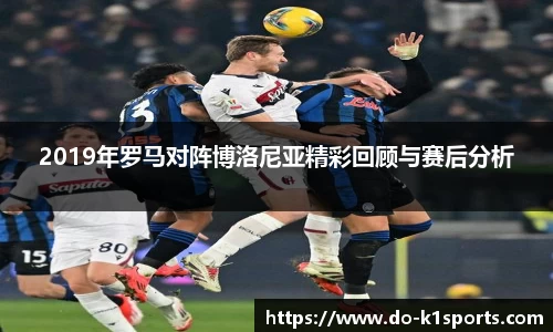 2019年罗马对阵博洛尼亚精彩回顾与赛后分析
