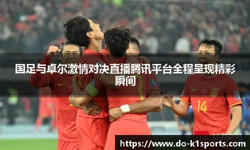 国足与卓尔激情对决直播腾讯平台全程呈现精彩瞬间