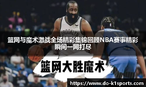 篮网与魔术激战全场精彩集锦回顾NBA赛事精彩瞬间一网打尽