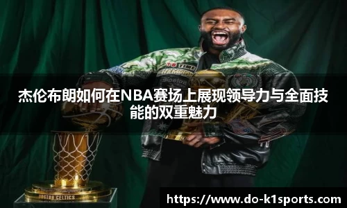 杰伦布朗如何在NBA赛场上展现领导力与全面技能的双重魅力
