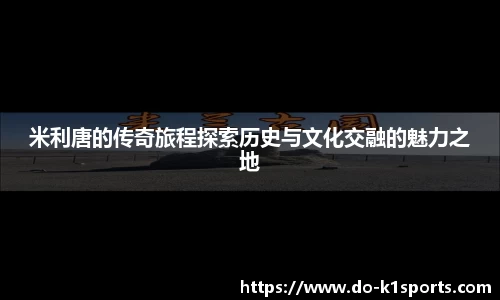 米利唐的传奇旅程探索历史与文化交融的魅力之地