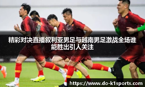精彩对决直播叙利亚男足与越南男足激战全场谁能胜出引人关注
