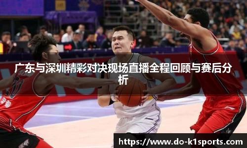 广东与深圳精彩对决现场直播全程回顾与赛后分析