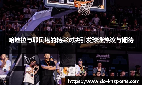 哈迪拉与耶贝塔的精彩对决引发球迷热议与期待