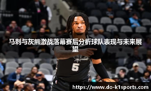 马刺与灰熊激战落幕赛后分析球队表现与未来展望