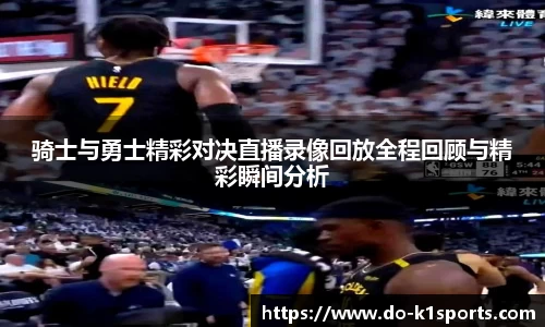 骑士与勇士精彩对决直播录像回放全程回顾与精彩瞬间分析