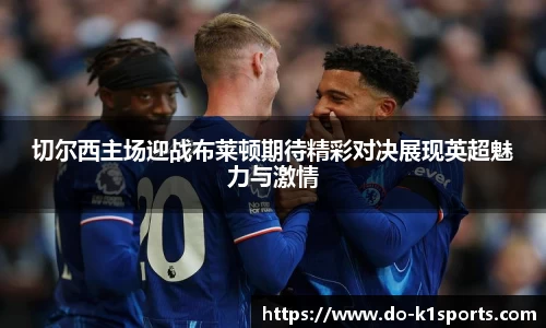 切尔西主场迎战布莱顿期待精彩对决展现英超魅力与激情