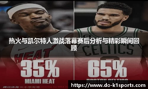 热火与凯尔特人激战落幕赛后分析与精彩瞬间回顾
