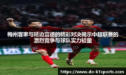 梅州客家与延边富德的精彩对决揭示中超联赛的激烈竞争与球队实力较量