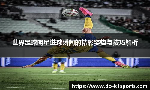 世界足球明星进球瞬间的精彩姿势与技巧解析
