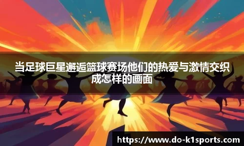 当足球巨星邂逅篮球赛场他们的热爱与激情交织成怎样的画面
