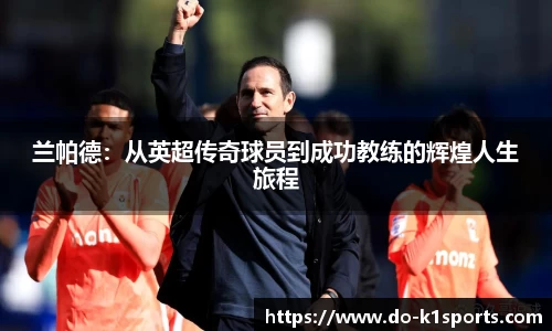 兰帕德:从英超传奇球员到成功教练的辉煌人生旅程