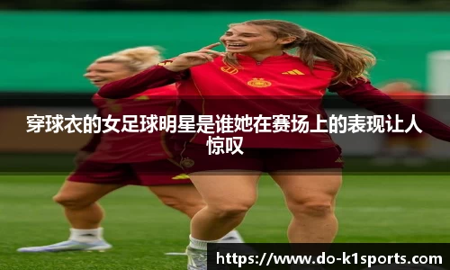 穿球衣的女足球明星是谁她在赛场上的表现让人惊叹